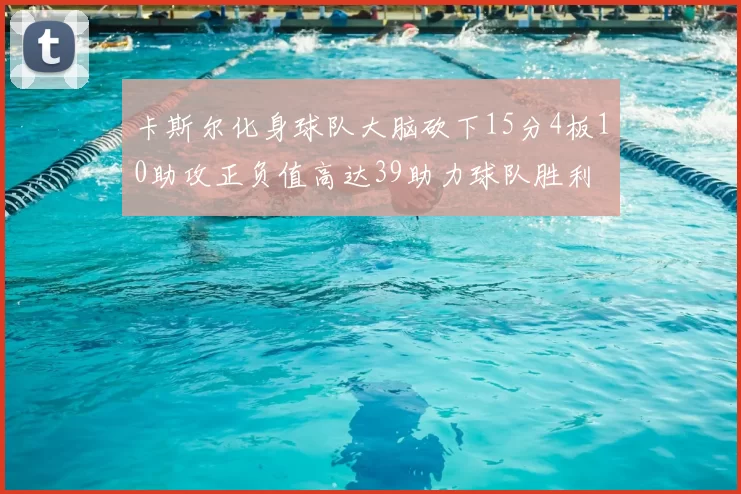 卡斯尔化身球队大脑砍下15分4板10助攻正负值高达39助力球队胜利