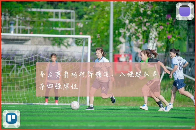 季后赛首轮对阵确定,八强球队争夺四强席位