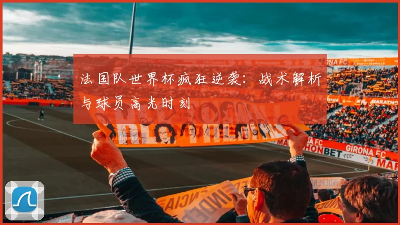法国队世界杯疯狂逆袭：战术解析与球员高光时刻