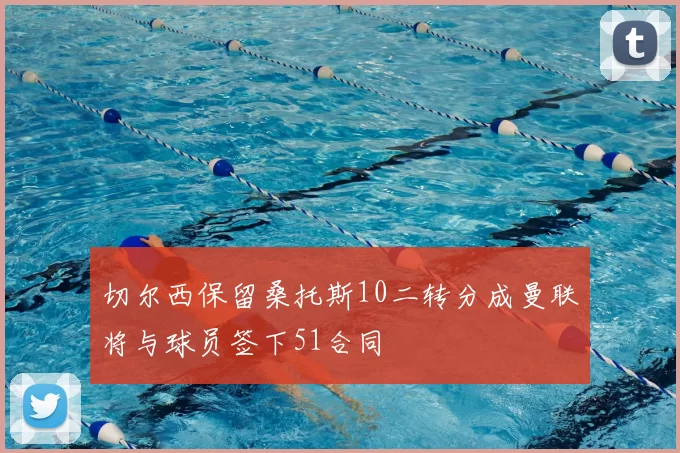 切尔西保留桑托斯10二转分成曼联将与球员签下51合同