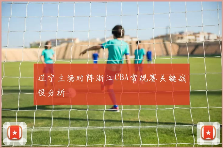 辽宁主场对阵浙江CBA常规赛关键战役分析