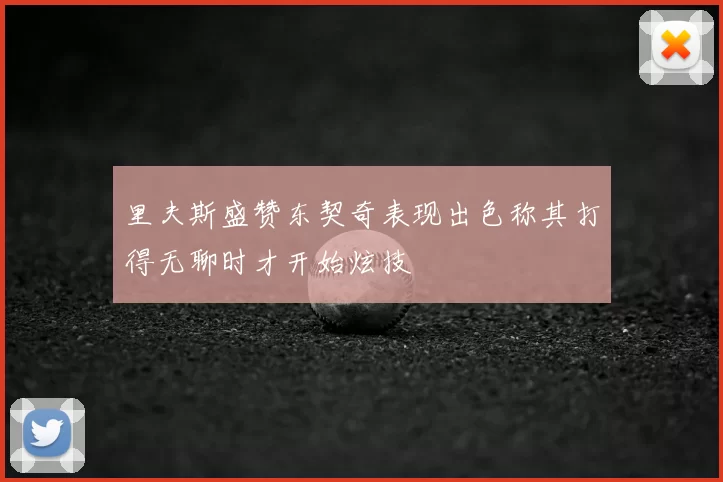 里夫斯盛赞东契奇表现出色称其打得无聊时才开始炫技