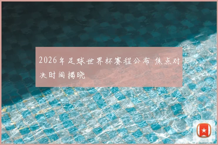 2026年足球世界杯赛程公布 焦点对决时间揭晓