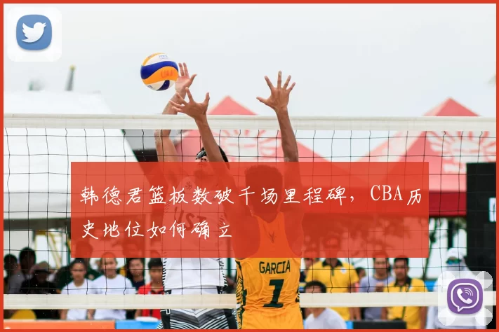 韩德君篮板数破千场里程碑,CBA历史地位如何确立