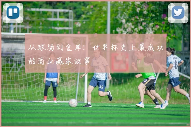 从球场到金库:世界杯史上最成功的商业赢家故事