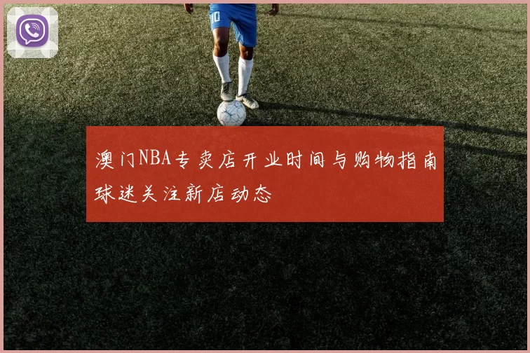 澳门NBA专卖店开业时间与购物指南球迷关注新店动态