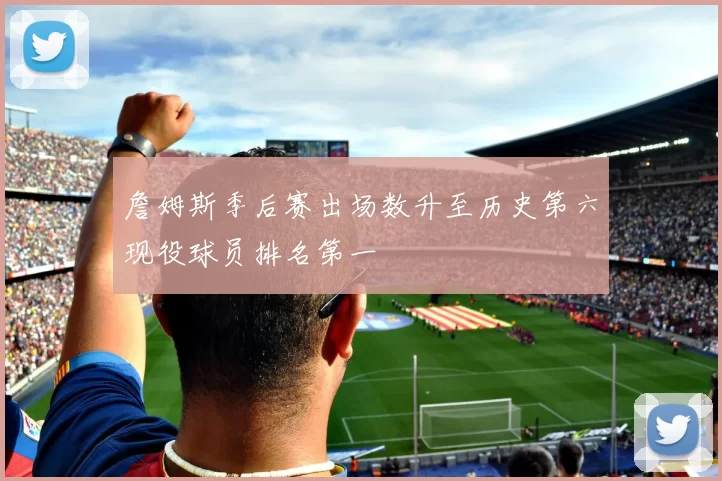 詹姆斯季后赛出场数升至历史第六现役球员排名第一
