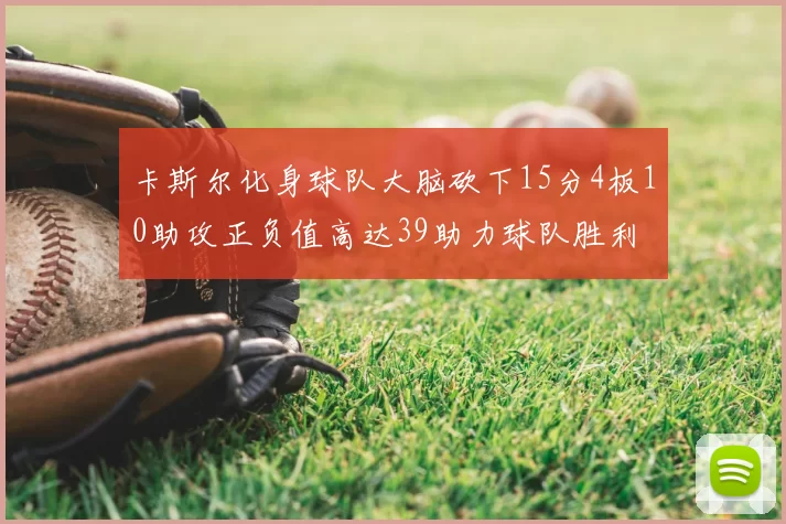 卡斯尔化身球队大脑砍下15分4板10助攻正负值高达39助力球队胜利