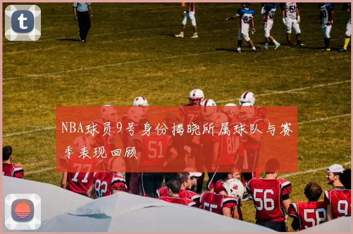 NBA球员9号身份揭晓所属球队与赛季表现回顾