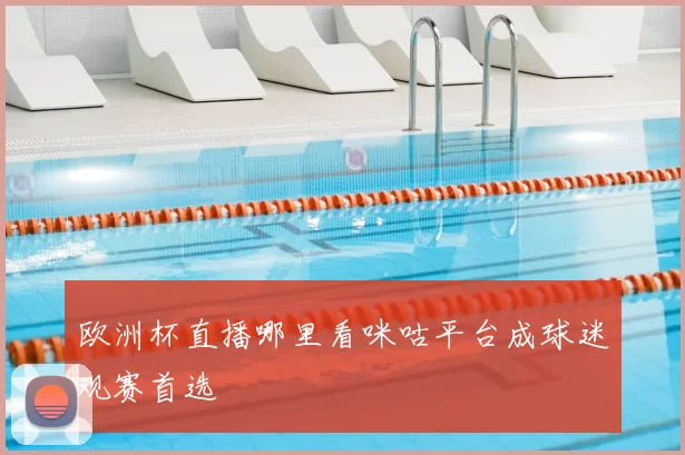 欧洲杯直播哪里看咪咕平台成球迷观赛首选