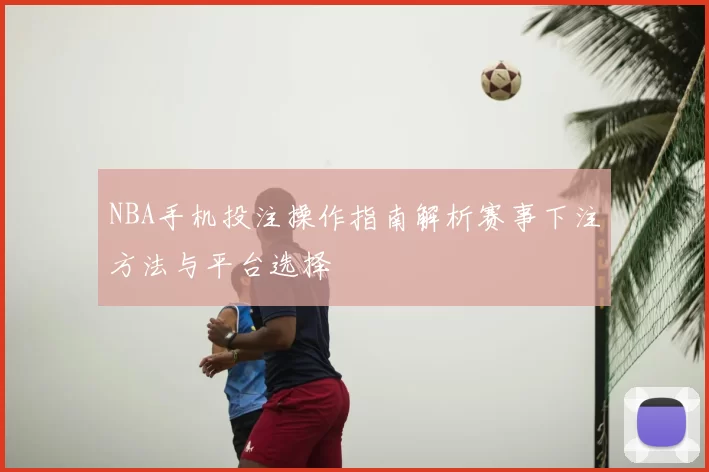NBA手机投注操作指南解析赛事下注方法与平台选择