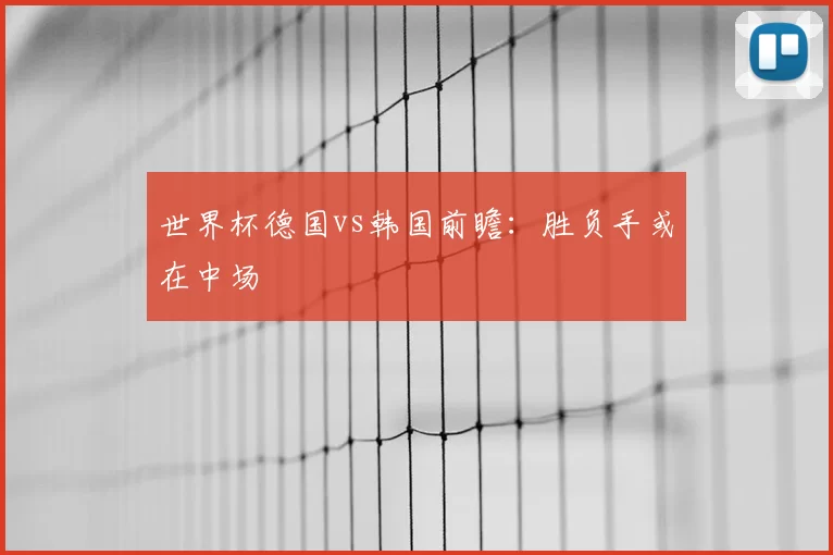 世界杯德国vs韩国前瞻：胜负手或在中场