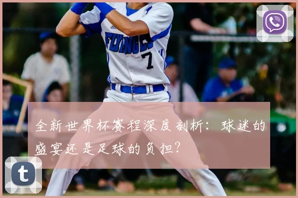全新世界杯赛程深度剖析：球迷的盛宴还是足球的负担？