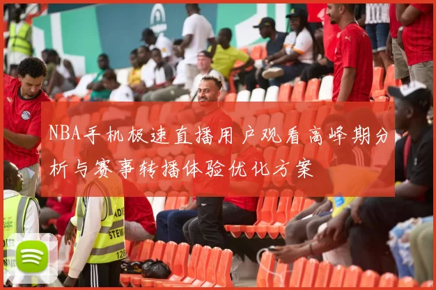 NBA手机极速直播用户观看高峰期分析与赛事转播体验优化方案