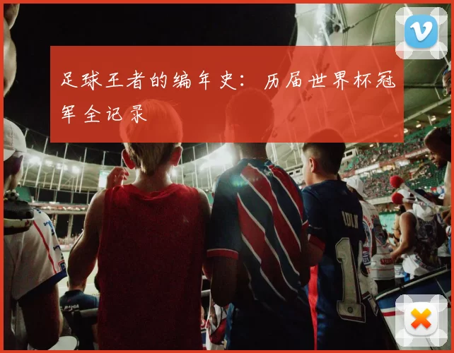 足球王者的编年史：历届世界杯冠军全记录