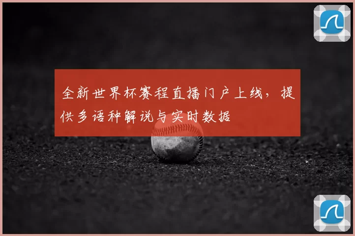 全新世界杯赛程直播门户上线，提供多语种解说与实时数据