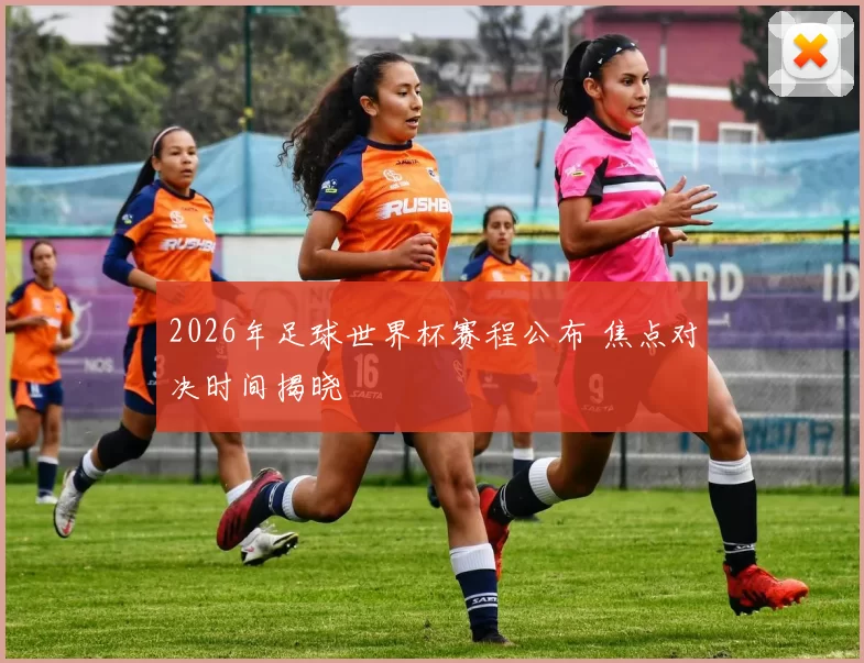 2026年足球世界杯赛程公布 焦点对决时间揭晓