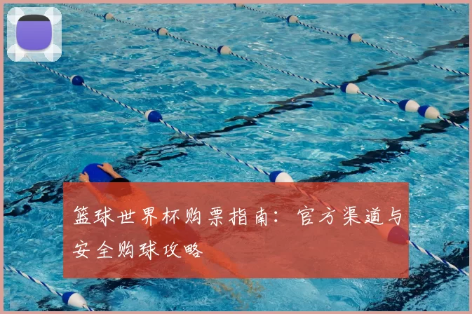 篮球世界杯购票指南:官方渠道与安全购球攻略