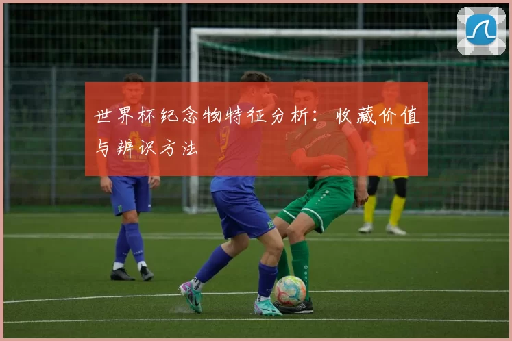 世界杯纪念物特征分析：收藏价值与辨识方法