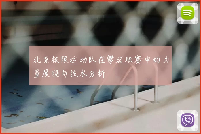 北京极限运动队在攀岩联赛中的力量展现与技术分析