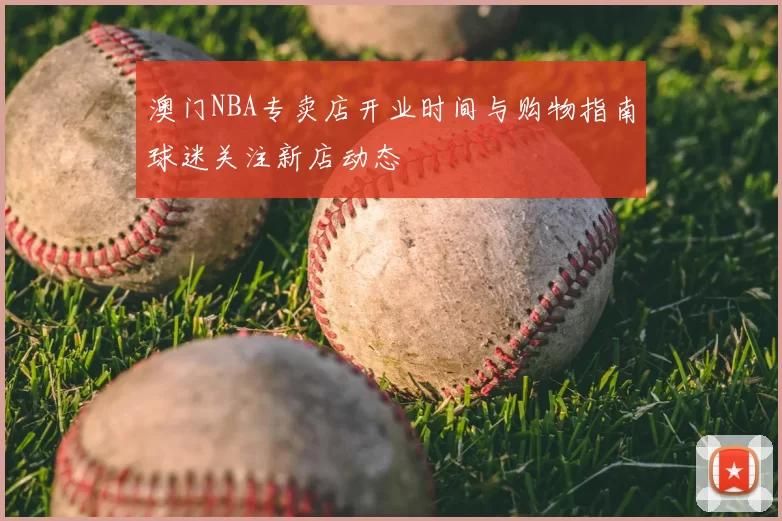澳门NBA专卖店开业时间与购物指南球迷关注新店动态
