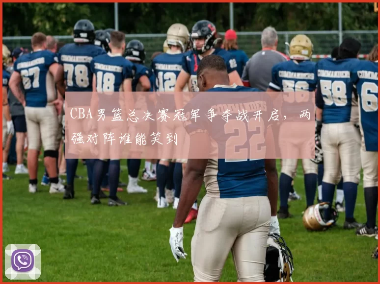 CBA男篮总决赛冠军争夺战开启,两强对阵谁能笑到