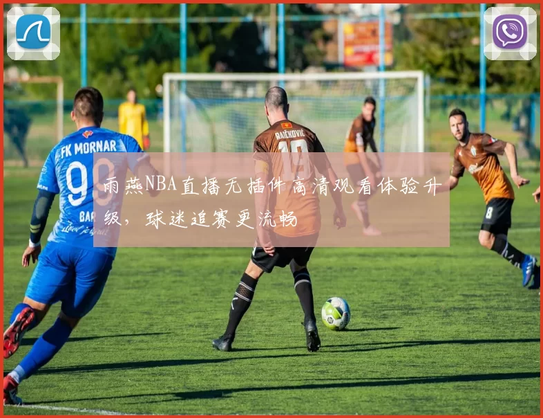 雨燕NBA直播无插件高清观看体验升级,球迷追赛更流畅