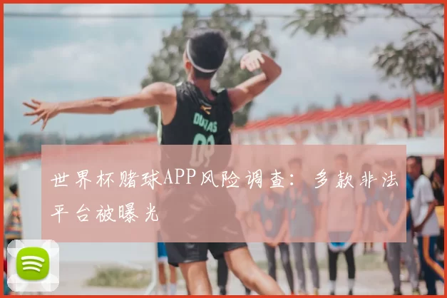 世界杯赌球APP风险调查：多款非法平台被曝光