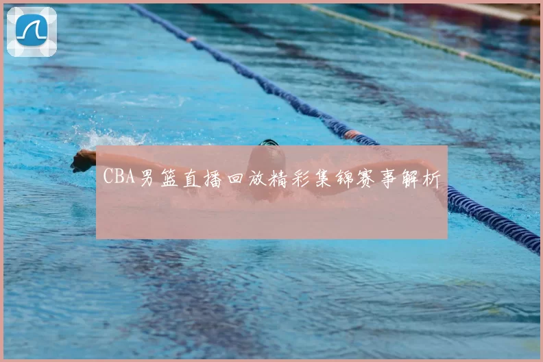 CBA男篮直播回放精彩集锦赛事解析