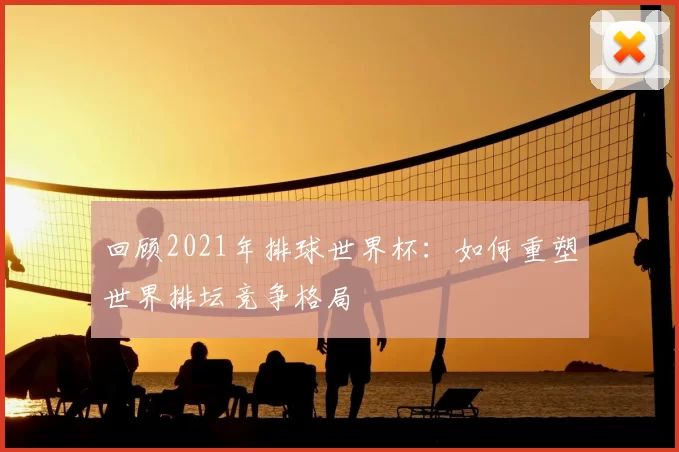 回顾2021年排球世界杯：如何重塑世界排坛竞争格局