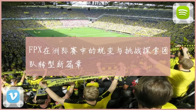 FPX在洲际赛中的蜕变与挑战探索团队转型新篇章