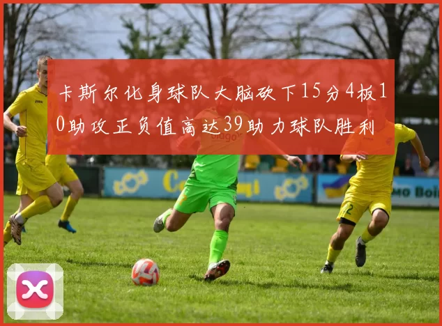 卡斯尔化身球队大脑砍下15分4板10助攻正负值高达39助力球队胜利