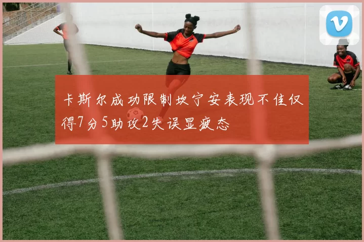 卡斯尔成功限制坎宁安表现不佳仅得7分5助攻2失误显疲态