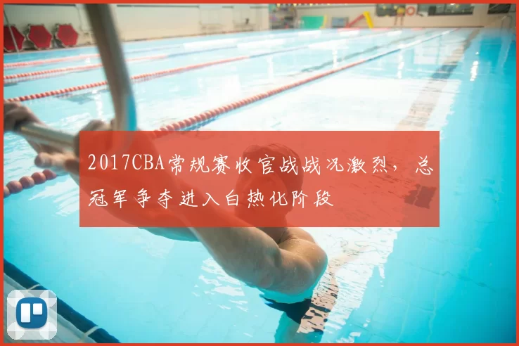 2017CBA常规赛收官战战况激烈，总冠军争夺进入白热化阶段