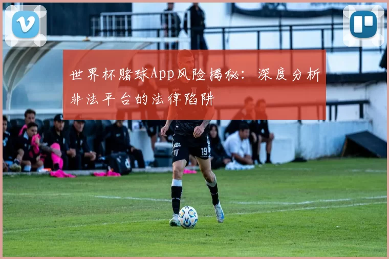 世界杯赌球App风险揭秘：深度分析非法平台的法律陷阱