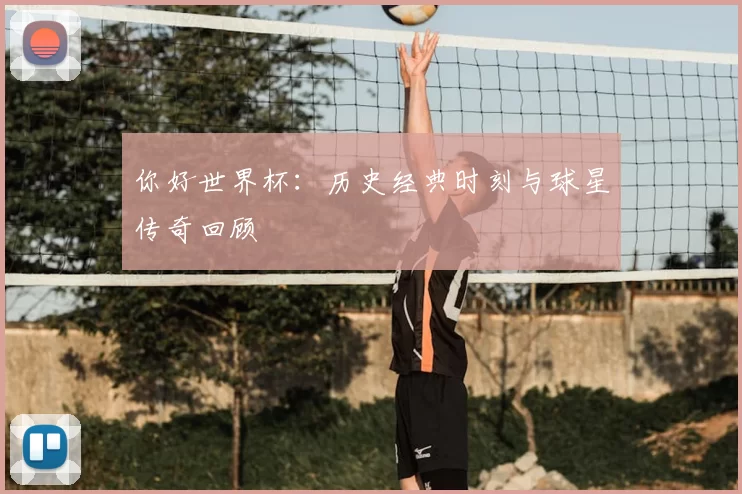 你好世界杯：历史经典时刻与球星传奇回顾