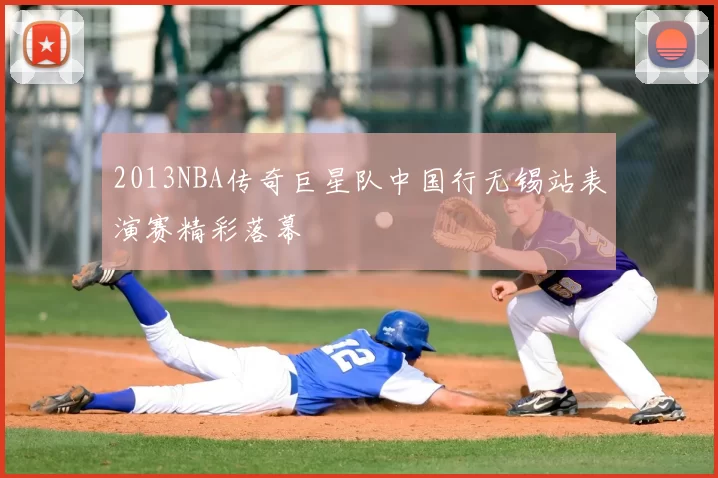 2013NBA传奇巨星队中国行无锡站表演赛精彩落幕