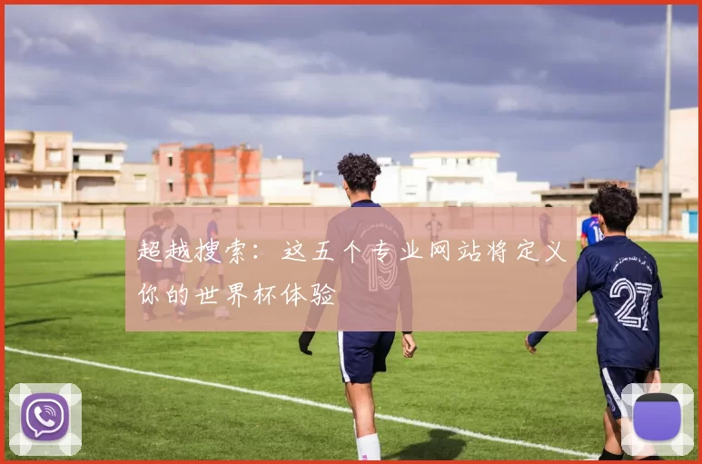 超越搜索：这五个专业网站将定义你的世界杯体验