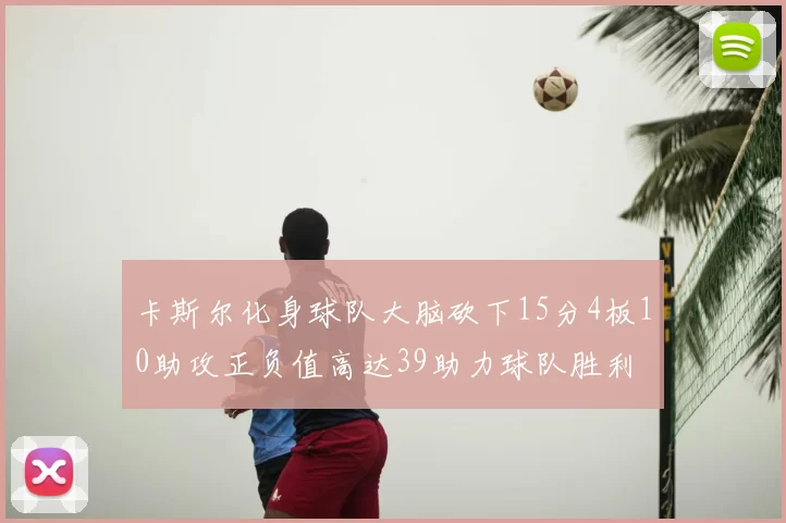 卡斯尔化身球队大脑砍下15分4板10助攻正负值高达39助力球队胜利