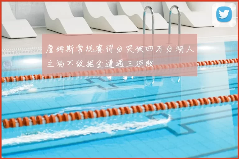詹姆斯常规赛得分突破四万分湖人主场不敌掘金遭遇三连败