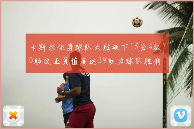 卡斯尔化身球队大脑砍下15分4板10助攻正负值高达39助力球队胜利