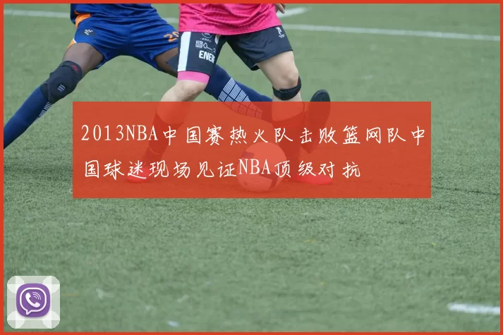 2013NBA中国赛热火队击败篮网队中国球迷现场见证NBA顶级对抗