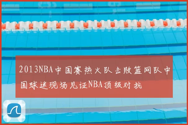 2013NBA中国赛热火队击败篮网队中国球迷现场见证NBA顶级对抗