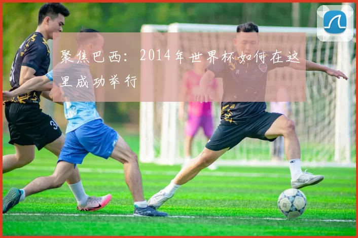 聚焦巴西：2014年世界杯如何在这里成功举行