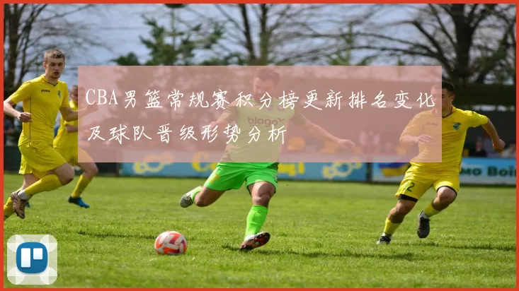 CBA男篮常规赛积分榜更新排名变化及球队晋级形势分析