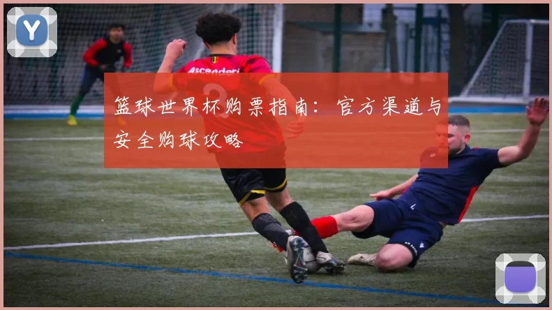 篮球世界杯购票指南:官方渠道与安全购球攻略