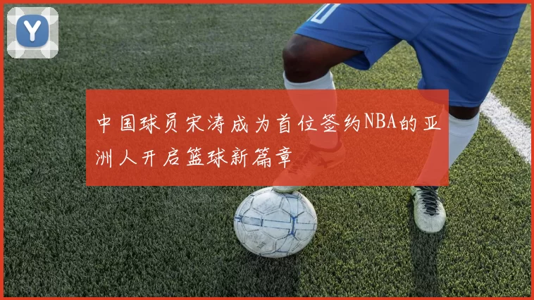 中国球员宋涛成为首位签约NBA的亚洲人开启篮球新篇章