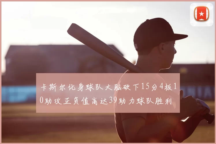 卡斯尔化身球队大脑砍下15分4板10助攻正负值高达39助力球队胜利