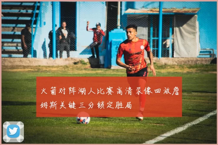 火箭对阵湖人比赛高清录像回放詹姆斯关键三分锁定胜局
