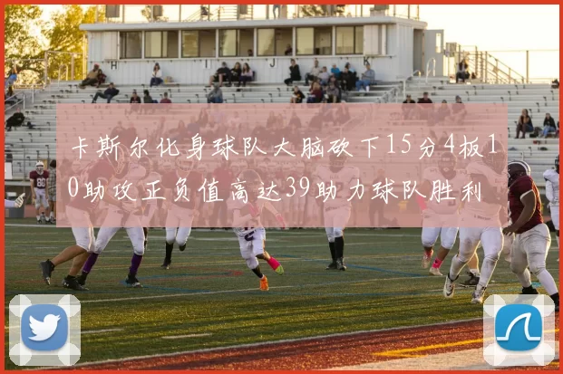 卡斯尔化身球队大脑砍下15分4板10助攻正负值高达39助力球队胜利